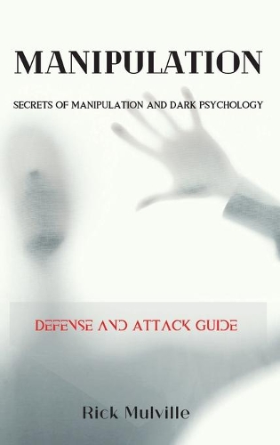Manipulation: SECRETS OF MANIPULATION AND DARK PSYCHOLOGY. Defense and Attack Guide