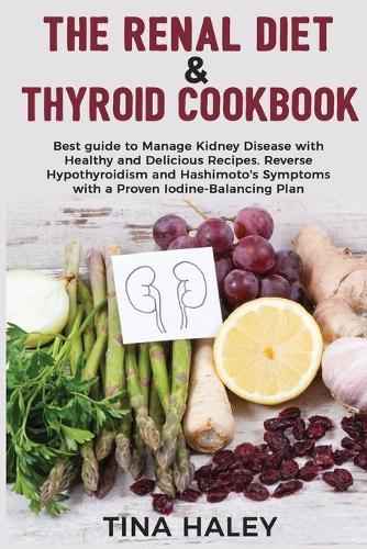 The Renal Diet & Thyroid Cookbook: Best guide to Manage Kidney Disease with Healthy and Delicious Recipes. Reverse Hypothyroidism and Hashimoto's Symptoms with a Proven Iodine-Balanci