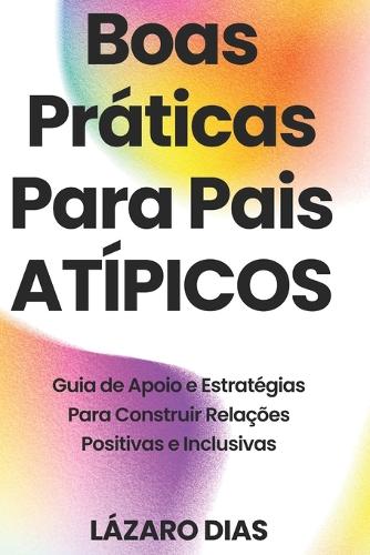 Boas Práticas Para Pais Atípicos: Guia de Apoio E Estratégias Para Construir Relações Positivas E Inclusivas
