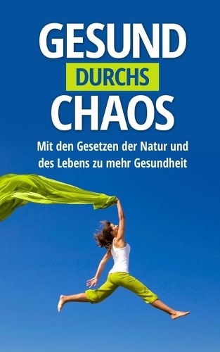 Gesund durchs Chaos: Mit den Gesetzen der Natur und des Lebens zu mehr Gesundheit