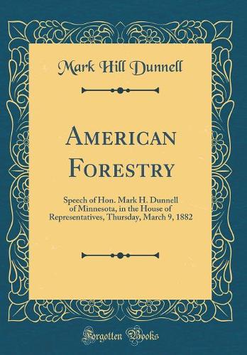 American Forestry: Speech of Hon. Mark H. Dunnell of Minnesota, in the House of Representatives, Thursday, March 9, 1882 (Classic Reprint)
