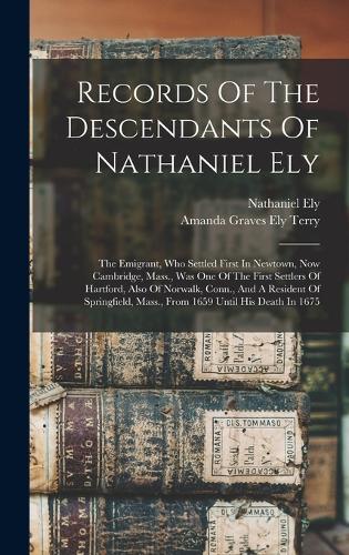 Records Of The Descendants Of Nathaniel Ely: The Emigrant, Who Settled First In Newtown, Now Cambridge, Mass., Was One Of The First Settlers Of Hartford, Also Of Norwalk, Conn., And A Resident 