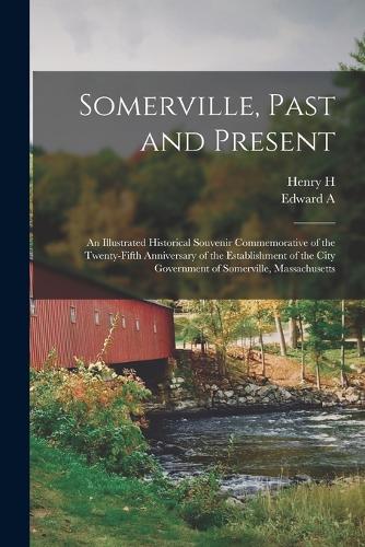 Somerville, Past and Present: An Illustrated Historical Souvenir Commemorative of the Twenty-fifth Anniversary of the Establishment of the City Government of Somerville, Massachu