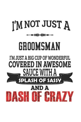 I'm Not Just A Groomsman I'm Just A Big Cup Of Wonderful Covered In Awesome Sauce With A Splash Of Sassy And A Dash Of Crazy: Notebook: Original Groomsman Notebook, Journal Gift, Diary, Doodle Gift or Notebook 6 x 9 Compact Size- 109 Blank Lined Pages