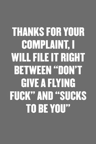 Thanks for Your Complaint, I Will File It Right Between "don't Give a Flying Fuck" and "sucks to Be You"