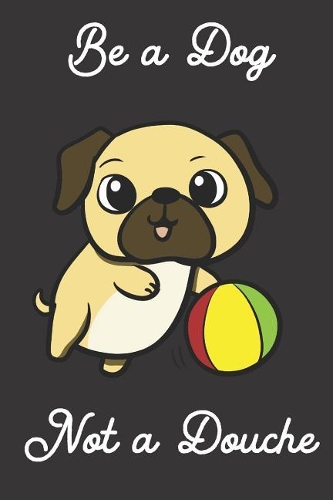 Be a Dog Not a Douche: Funny Gag Journal Notebooks That Are Great for Birthday, Anniversary, Christmas, Graduation Gifts for Girls, Women, Men and Boys