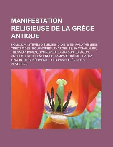 Manifestation Religieuse de La Grece Antique: Komos, Mysteres D'Eleusis, Dionysies, Panathenees, Trieterides, Bouphonies, Thargelies, Bacchanales(French)