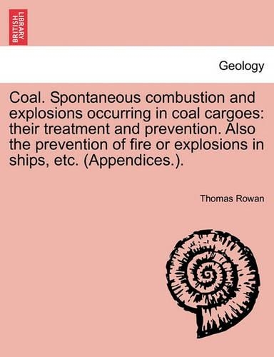 Coal. Spontaneous Combustion and Explosions Occurring in Coal Cargoes: Their Treatment and Prevention. Also the Prevention of Fire or Explosions in Ships, Etc. (Appendices.).(English)