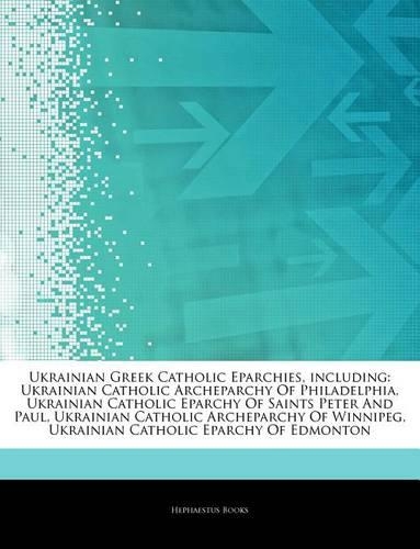 Articles on Ukrainian Greek Catholic Eparchies, Including: Ukrainian Catholic Archeparchy of Philadelphia, Ukrainian Catholic Eparchy of Saints Peter and Paul, Ukrainian Catholic Archeparchy of Winnipeg(English)