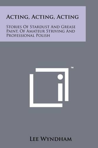 Acting, Acting, Acting: Stories Of Stardust And Grease Paint, Of Amateur Striving And Professional Polish