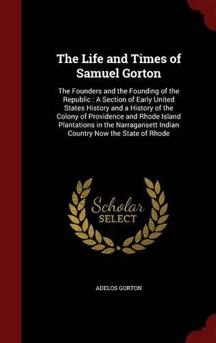 Life and Times of Samuel Gorton: The Founders and the Founding of the Republic: A Section of Early United States History and a History of the Colony of Providence and Rhode Island P