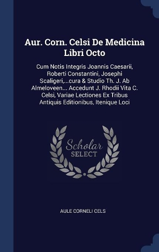 Aur. Corn. Celsi De Medicina Libri Octo: Cum Notis Integris Joannis Caesarii, Roberti Constantini, Josephi Scaligeri, ...cura & Studio Th. J. Ab Almeloveen... Accedunt J. Rhodii Vita C. Cel