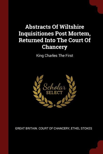 Abstracts of Wiltshire Inquisitiones Post Mortem, Returned Into the Court of Chancery: King Charles the First