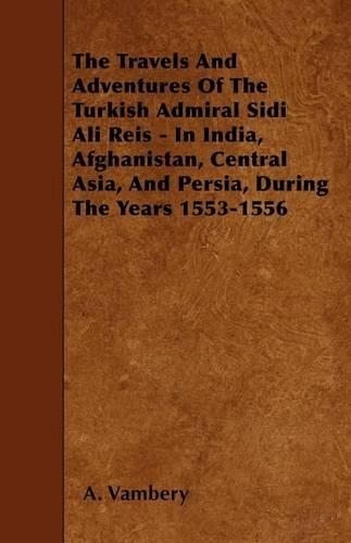 The Travels and Adventures of the Turkish Admiral Sidi Ali Reis - In India, Afghanistan, Central Asia, and Persia, During the Years 1553-1556