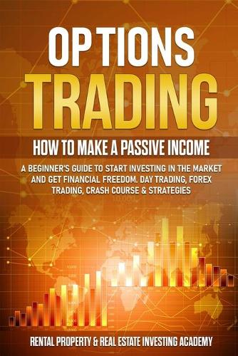 Options Trading: How to Make a Passive Income: A Beginner's Guide to Start Investing in the Market and Get Financial Freedom. Day Trading, Forex Trading, Crash Cours