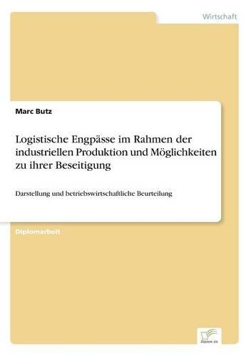 Logistische Engpässe im Rahmen der industriellen Produktion und Möglichkeiten zu ihrer Beseitigung: Darstellung und betriebswirtschaftliche Beurteilung(German)