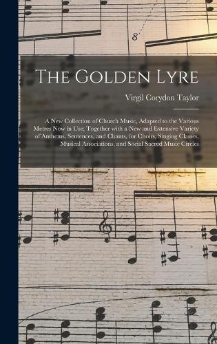 The Golden Lyre: a New Collection of Church Music, Adapted to the Various Metres Now in Use; Together With a New and Extensive Variety of Anthems, Sentences, and Cha