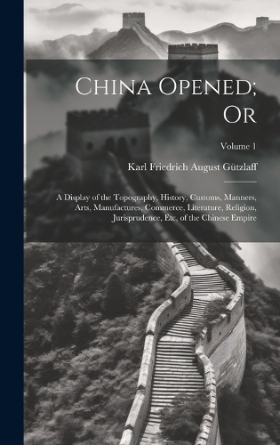 China Opened; Or: A Display of the Topography, History, Customs, Manners, Arts, Manufactures, Commerce, Literature, Religion, Jurisprudence, Etc, of the Chinese Empir