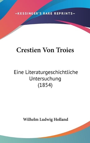 Crestien Von Troies: Eine Literaturgeschichtliche Untersuchung (1854)(German)