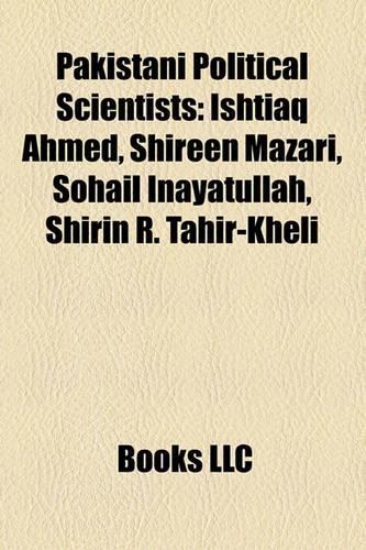 Pakistani Political Scientists: Ishtiaq Ahmed, Shireen Mazari, Sohail Inayatullah, Shirin R. Tahir-Kheli(English)