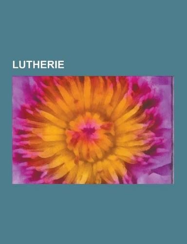Lutherie: Luthiers, Antonio Stradivari, Amati, Francois Tourte, Classical Guitar Making, Jean-Baptiste Vuillaume, Violin Constru