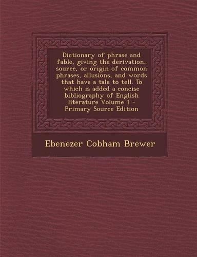 Dictionary of Phrase and Fable, Giving the Derivation, Source, or Origin of Common Phrases, Allusions, and Words That Have a Tale to Tell. to Which Is Added a Concise Bibliography of English Literature Volume 1