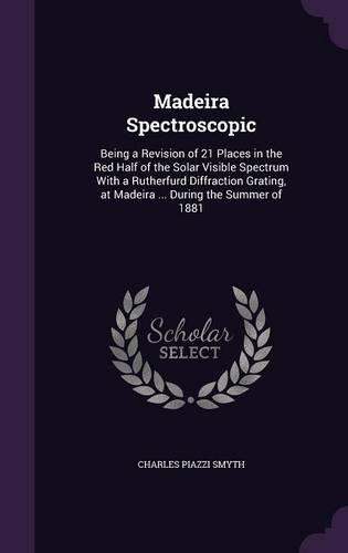 Madeira Spectroscopic: Being a Revision of 21 Places in the Red Half of the Solar Visible Spectrum With a Rutherfurd Diffraction Grating, at Madeira ... During the Summer (English)