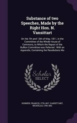 Substance of two Speeches, Made by the Right Hon. N. Vansittart: On the 7th and 13th of May, 1811, in the Committee of the Whole House of Commons, to Which the Report of the Bullion Committee was Referred: With an(English)