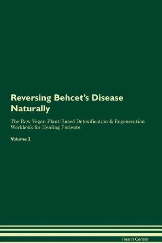 Reversing Behcet's Disease Naturally The Raw Vegan Plant-Based Detoxification & Regeneration Workbook for Healing Patients. Volume 2