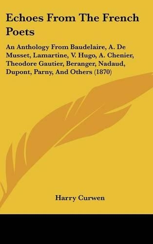 Echoes from the French Poets: An Anthology from Baudelaire, A. de Musset, Lamartine, V. Hugo, A. Chenier, Theodore Gautier, Beranger, Nadaud, DuPont, Parny, and Others (1870)