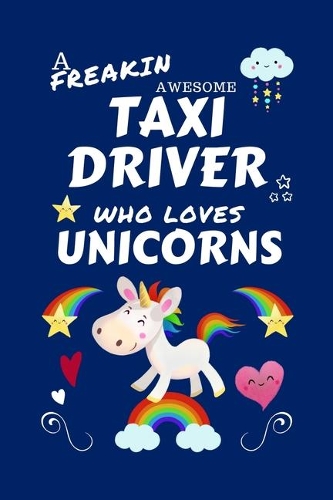 A Freakin Awesome Taxi Driver Who Loves Unicorns: Perfect Gag Gift For An Taxi Driver Who Happens To Be Freaking Awesome And Loves Unicorns! - Blank Lined Notebook Journal - 100 Pages 6 x 9 Format -