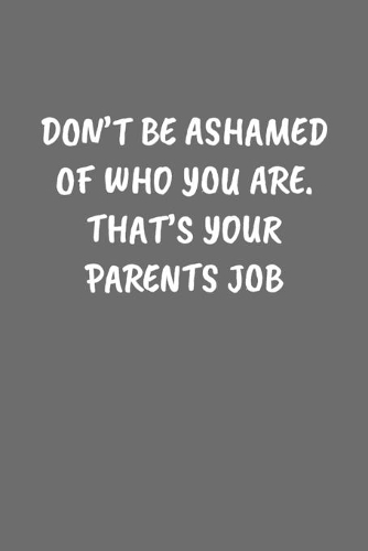Don't Be Ashamed of Who You Are. That's Your Parents Job