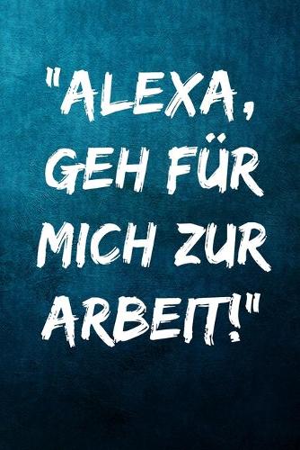 "Alexa, geh für mich zur Arbeit!": Notizbuch - Geschenke für Büro, Arbeitskollegen, Kollegen, Mitarbeiter