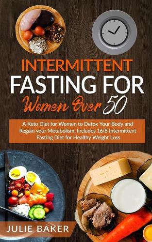 Intermittent Fasting for Women Over 50: A Keto Diet for Women After 50 to Detox Your Body, Regain Your Metabolism and Gain Energy. Include 16/8 Intermittent Fasting Diet for Healthy Weight