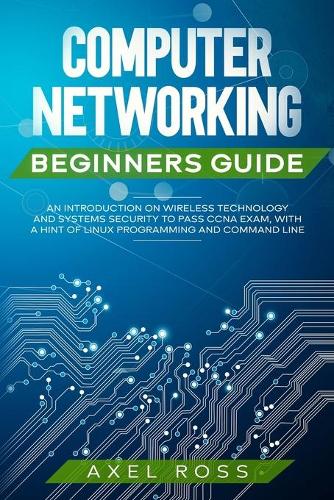 Computer Networking Beginners Guide: An Introduction on Wireless Technology and Systems Security to Pass CCNA Exam + a Hint of Linux Programming and Command Line