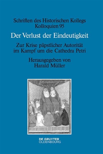 Der Verlust Der Eindeutigkeit: Zur Krise Päpstlicher Autorität Im Kampf Um Die Cathedra Petri(95 Schriften Des Historischen Kollegs)