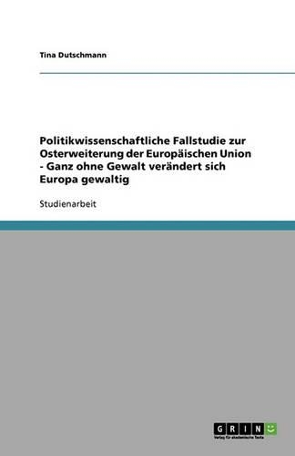 Politikwissenschaftliche Fallstudie zur Osterweiterung der Europäischen Union - Ganz ohne Gewalt verändert sich Europa gewaltig