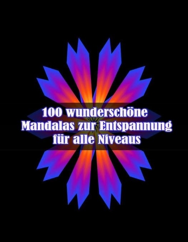 100 wunderschöne Mandalas zur Entspannung für alle Niveaus: 100 magische Mandalas Blumen Ein Malbuch für Erwachsene mit lustigen, einfachen und entspannenden Mandalas