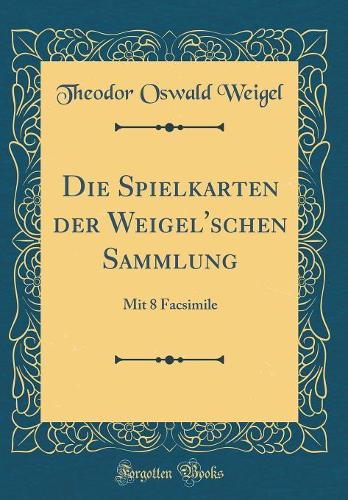 Die Spielkarten der Weigel'schen Sammlung: Mit 8 Facsimile (Classic Reprint)
