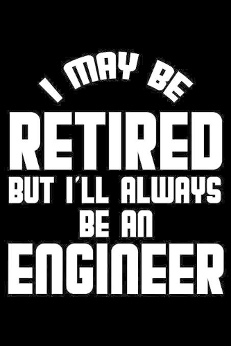 I May Be Retired But I'll Always Be An Engineer
