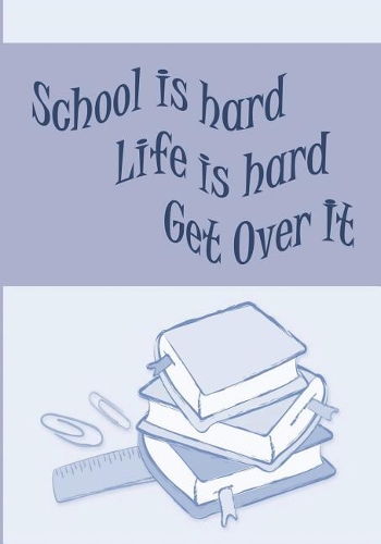 School is Hard, Life is Hard, Get Over It