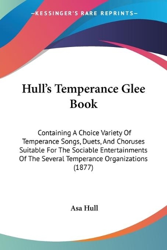 Hull's Temperance Glee Book: Containing A Choice Variety Of Temperance Songs, Duets, And Choruses Suitable For The Sociable Entertainments Of The Several Temperance Organization(English)