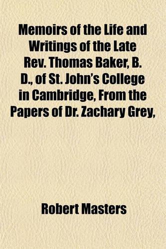 Memoirs of the Life and Writings of the Late REV. Thomas Baker, B. D., of St. John's College in Cambridge, from the Papers of Dr. Zachary Grey,