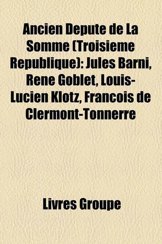 Ancien Dput de La Somme (Troisime Rpublique): Jules Barni, Ren Goblet, Louis-Lucien Klotz, Franois de Clermont-Tonnerre(French)
