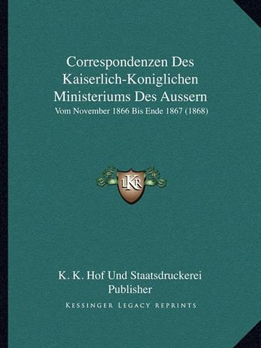 Correspondenzen Des Kaiserlich-Koniglichen Ministeriums Des Aussern: Vom November 1866 Bis Ende 1867 (1868)(German)