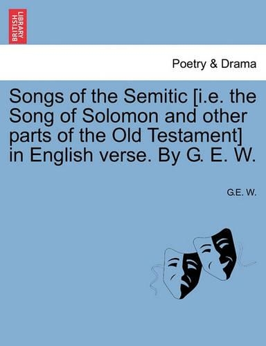 Songs of the Semitic [I.E. the Song of Solomon and Other Parts of the Old Testament] in English Verse. by G. E. W.: (English)