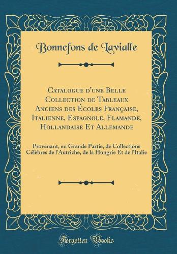 Catalogue d'Une Belle Collection de Tableaux Anciens Des Écoles Française, Italienne, Espagnole, Flamande, Hollandaise Et Allemande: Provenant, En Grande Partie, de Collections Célèbres de l'Autriche, de la Hongrie Et de l'Italie (Classic Reprint)