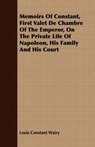 Memoirs Of Constant, First Valet De Chambre Of The Emperor, On The Private Life Of Napoleon, His Family And His Court