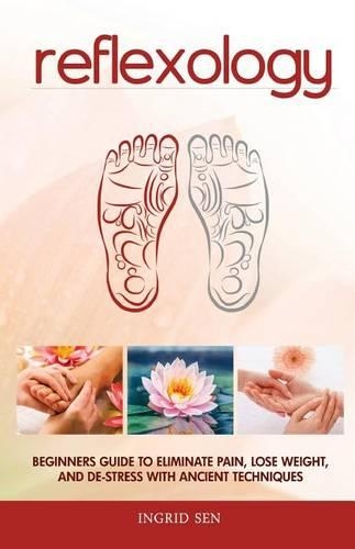 Reflexology: Beginners Guide to Eliminate Pain, Lose Weight and De-Stress with Ancient Techniques
