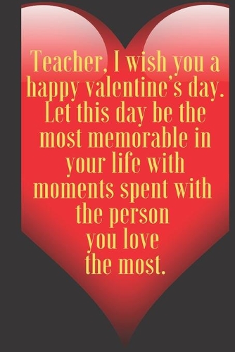 Teacher, I wish you a happy valentine's day. Let this day be the most memorable in your life with moments spent with the p
